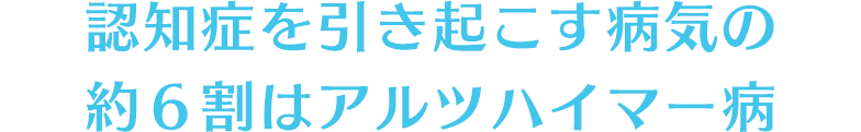 認知症を引き起こす病気の約６割はアルツハイマー病