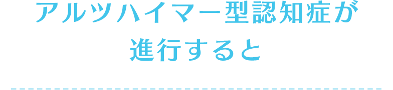 アルツハイマー型認知症が進行すると