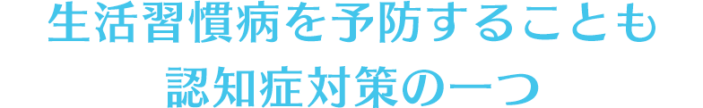 生活習慣病を予防することも認知症対策の一つ