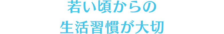 若い頃からの生活習慣が大切