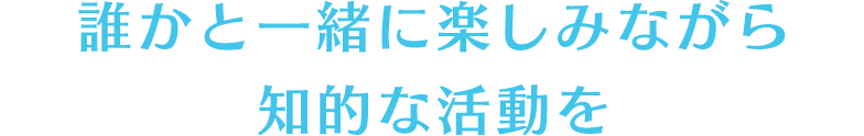 誰かと一緒に楽しみながら知的な活動を