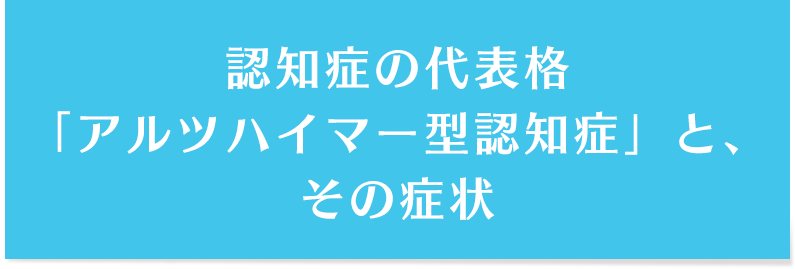 認知症の代表格「アルツハイマー型認知症」と、その症状