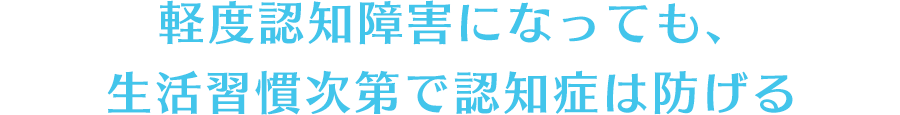 軽度認知障害になっても、生活習慣次第で認知症は防げる