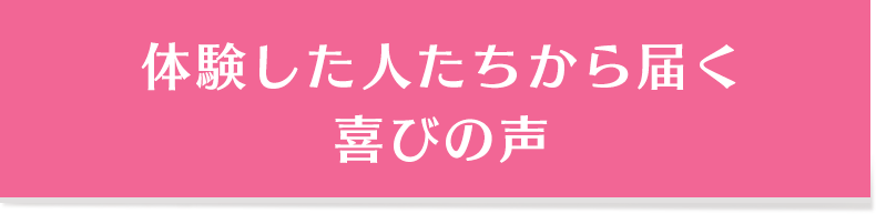 体験した人たちから届く喜びの声