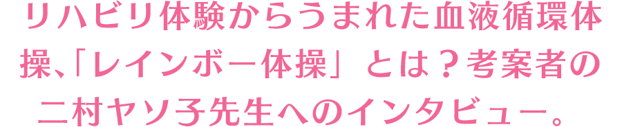 リハビリ体験からうまれた血液循環体操、「レインボー体操」とは？考案者の二村ヤソ子先生へのインタビュー。