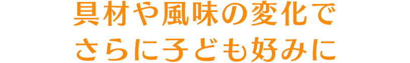 具材や風味の変化でさらに子ども好みに