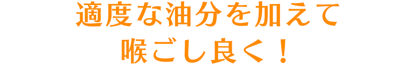 適度な油分を加えて喉ごし良く！