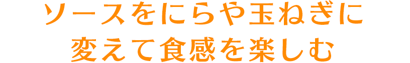 ソースをにらや玉ねぎに変えて食感を楽しむ