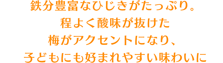 鉄分豊富なひじきがたっぷり。程よく酸味が抜けた梅がアクセントになり、子どもにも好まれやすい味わいに