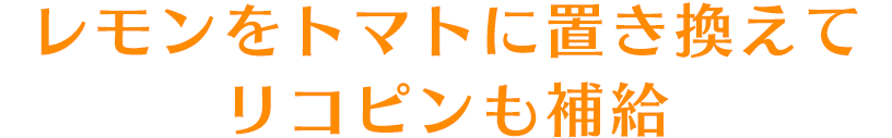 レモンをトマトに置き換えてリコピンも補給