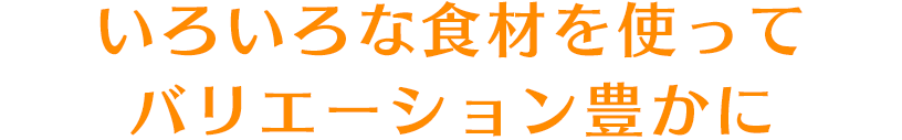 いろいろな食材を使ってバリエーション豊かに