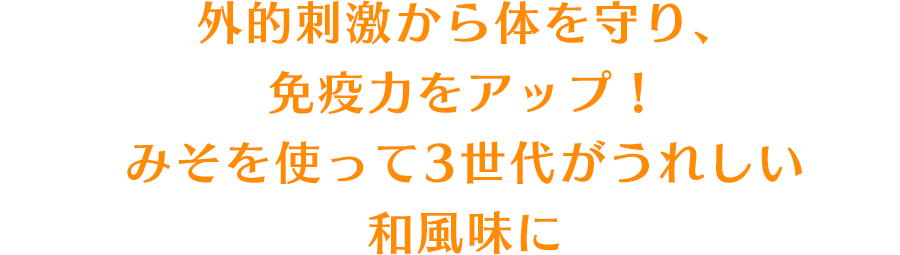 外的刺激から体を守り、免疫力をアップ！みそを使って3世代がうれしい和風味に