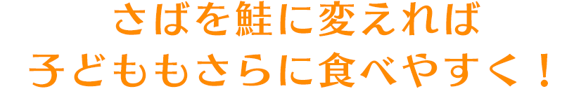 さばを鮭に変えれば子どももさらに食べやすく！