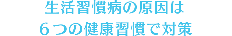 生活習慣病の原因は６つの健康習慣で対策