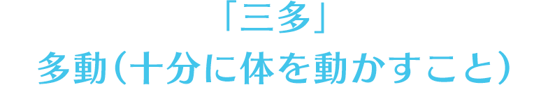 「三多」　多動（十分に体を動かすこと）