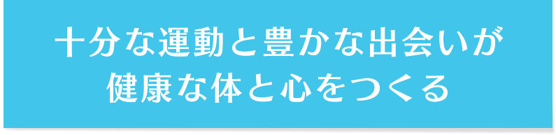 十分な運動と豊かな出会いが健康な体と心をつくる