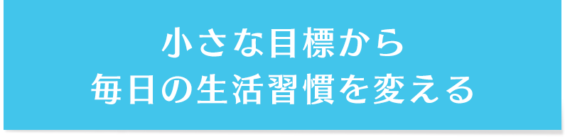 小さな目標から毎日の生活習慣を変える