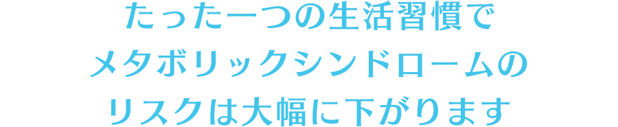 たった一つの生活習慣でメタボリックシンドロームのリスクは大幅に下がります