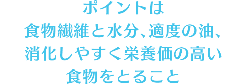 ポイントは食物繊維と水分、適度の油、消化しやすく栄養価の高い食物をとること