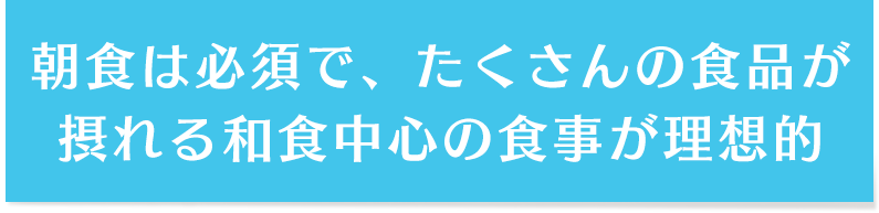 朝食は必須で、たくさんの食品が摂れる和食中心の食事が理想的