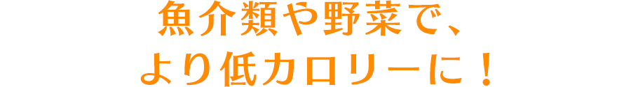 魚介類や野菜で、より低カロリーに！