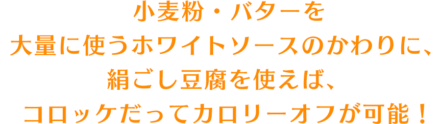 小麦粉・バターを大量に使うホワイトソースのかわりに、絹ごし豆腐を使えば、コロッケだってカロリーオフが可能！