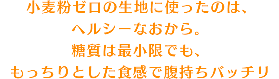 小麦粉ゼロの生地に使ったのは、ヘルシーなおから。糖質は最小限でも、もっちりとした食感で腹持ちバッチリ