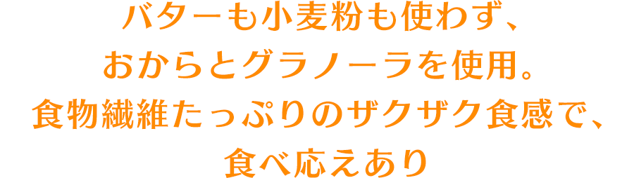 バターも小麦粉も使わず、おからとグラノーラを使用。食物繊維たっぷりのザクザク食感で、食べ応えあり