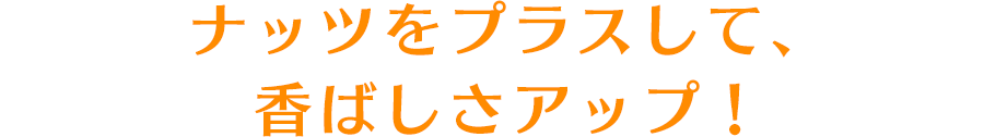 ナッツをプラスして、香ばしさアップ！