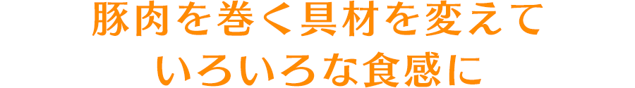 豚肉を巻く具材を変えていろいろな食感に