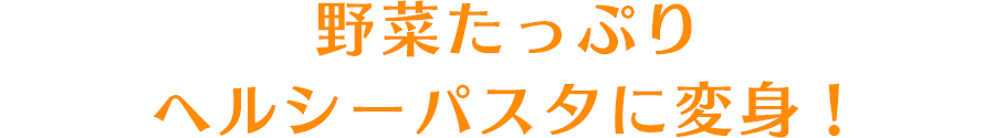 野菜たっぷりヘルシーパスタに変身！