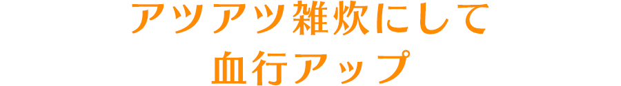 アツアツ雑炊にして血行アップ