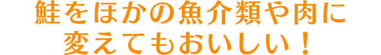 鮭をほかの魚介類や肉に変えてもおいしい！