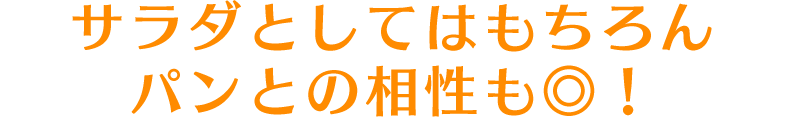 サラダとしてはもちろんパンとの相性も◎！