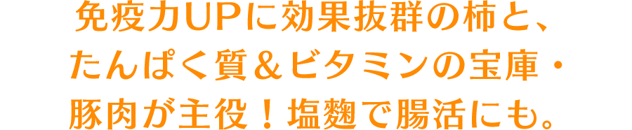 免疫力UPに効果抜群の柿と、たんぱく質＆ビタミンの宝庫・豚肉が主役！塩麴で腸活にも。