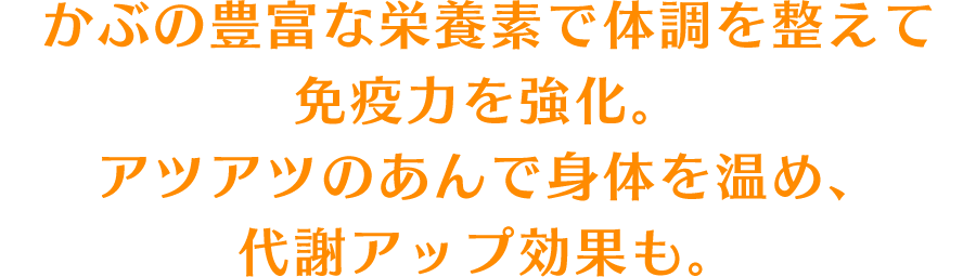 かぶの豊富な栄養素で体調を整えて免疫力を強化。アツアツのあんで身体を温め、代謝アップ効果も。