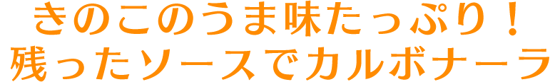 きのこのうま味たっぷり！残ったソースでカルボナーラ