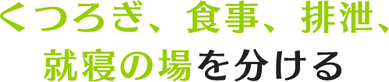 くつろぎ、食事、排泄、就寝の場を分ける