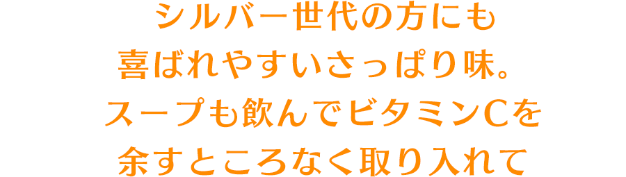 シルバー世代の方にも喜ばれやすいさっぱり味。スープも飲んでビタミンCを余すところなく取り入れて