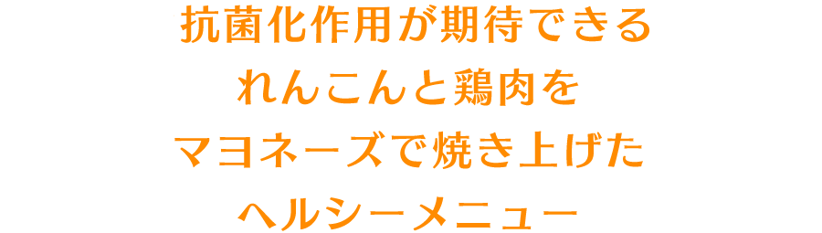 抗菌化作用が期待できるれんこんと鶏肉をマヨネーズで焼き上げたヘルシーメニュー