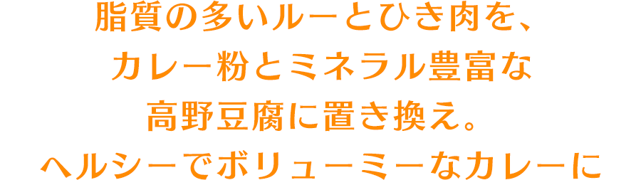 脂質の多いルーとひき肉を、カレー粉とミネラル豊富な高野豆腐に置き換え。ヘルシーでボリューミーなカレーに