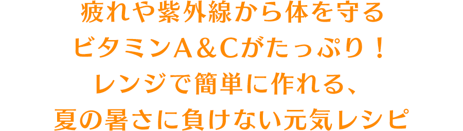 疲れや紫外線から体を守るビタミンA＆Cがたっぷり！レンジで簡単に作れる、夏の暑さに負けない元気レシピ