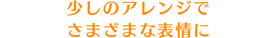 少しのアレンジでさまざまな表情に