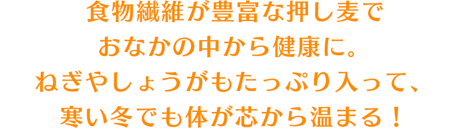 食物繊維が豊富な押し麦でおなかの中から健康に。ねぎやしょうがもたっぷり入って、寒い冬でも体が芯から温まる！