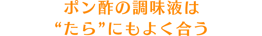 ポン酢の調味液は“たら”にもよく合う