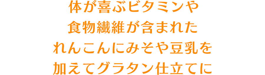 体が喜ぶビタミンや食物繊維が含まれたれんこんにみそや豆乳を加えてグラタン仕立てに