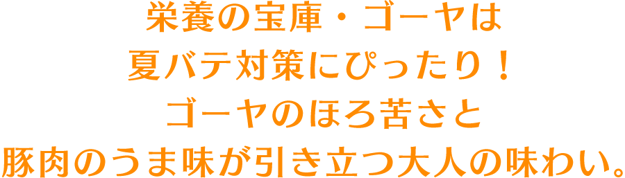 栄養の宝庫・ゴーヤは夏バテ対策にぴったり！ゴーヤのほろ苦さと豚肉のうま味が引き立つ大人の味わい。