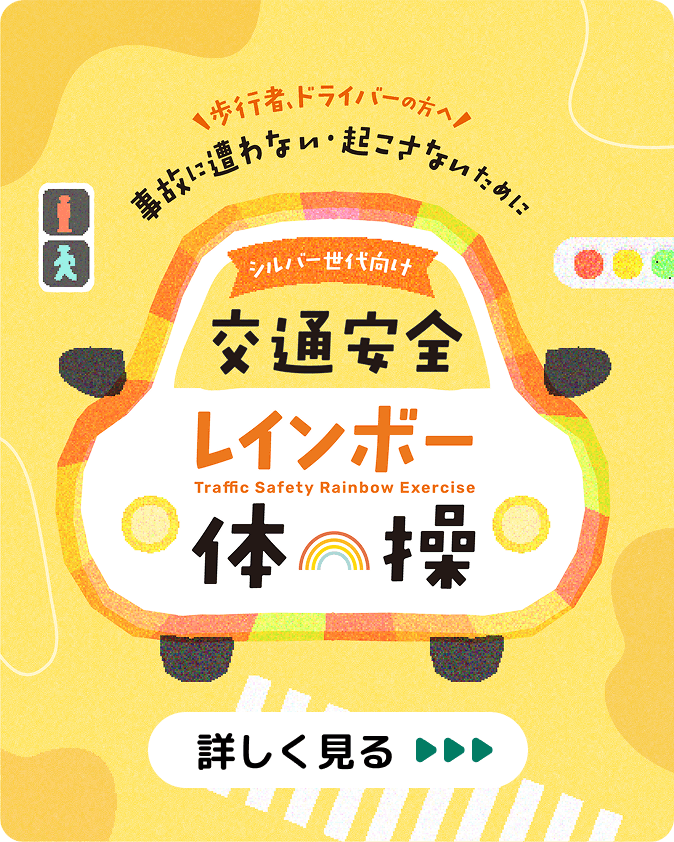 歩行者、ドライバーの方へ 事故に遭わない・起こさないために  交通安全レインボー体操 を詳しく見る