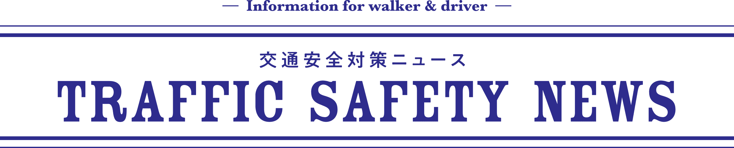 — Information for walker & driver — 交通安全対策ニュース TRAFFIC SAFETY NEWS